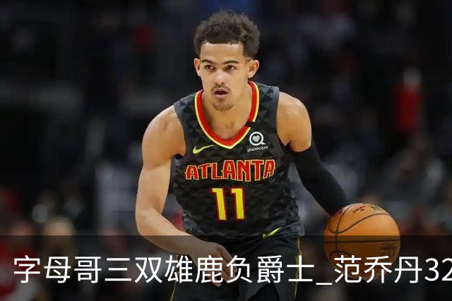 字母哥三双雄鹿负爵士 范乔丹32分热火克火箭